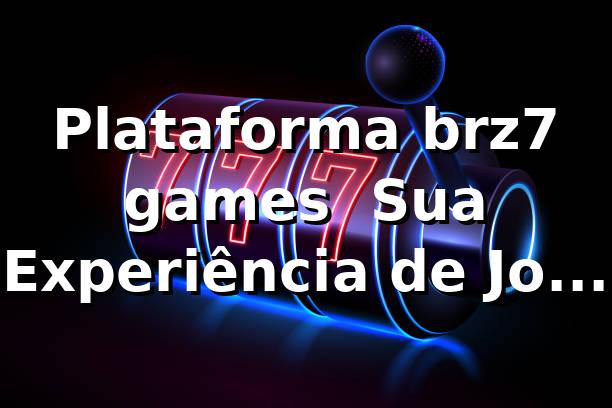Plataforma brz7 games – Sua Experiência de Jogos Online